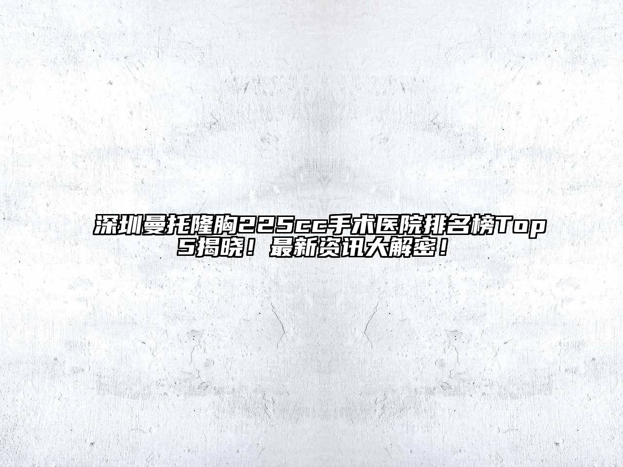 深圳曼托隆胸225cc手术医院排名榜Top5揭晓！最新资讯大解密！