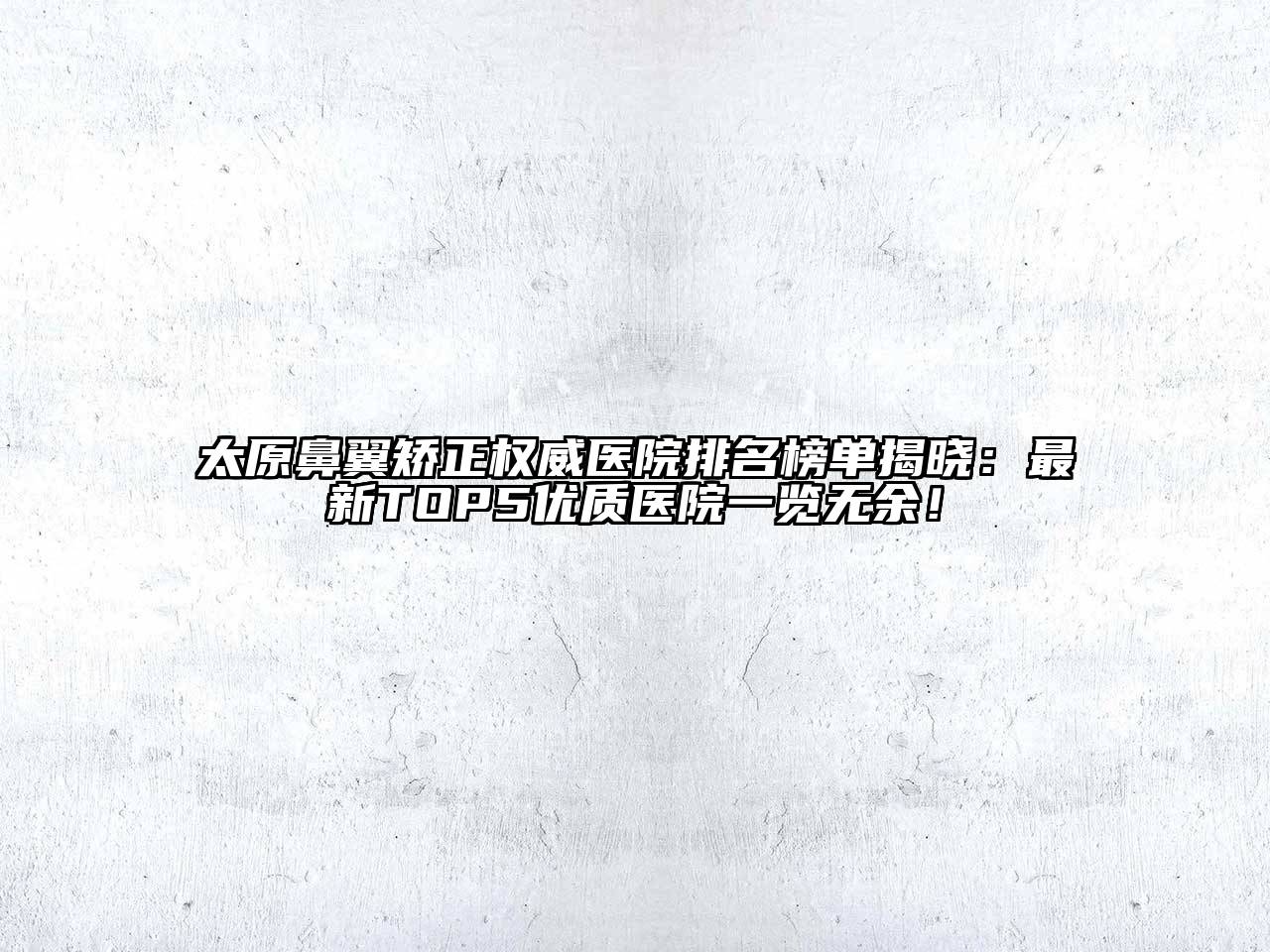 太原鼻翼矫正权威医院排名榜单揭晓：最新TOP5优质医院一览无余！