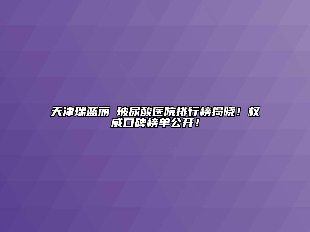 天津瑞蓝丽瑅玻尿酸医院排行榜揭晓！权威口碑榜单公开！