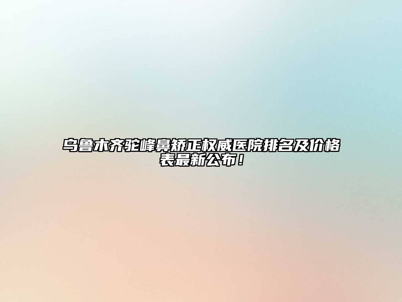 乌鲁木齐驼峰鼻矫正权威医院排名及价格表最新公布！