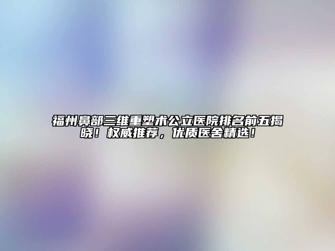 福州鼻部三维重塑术公立医院排名前五揭晓！权威推荐，优质医舍精选！