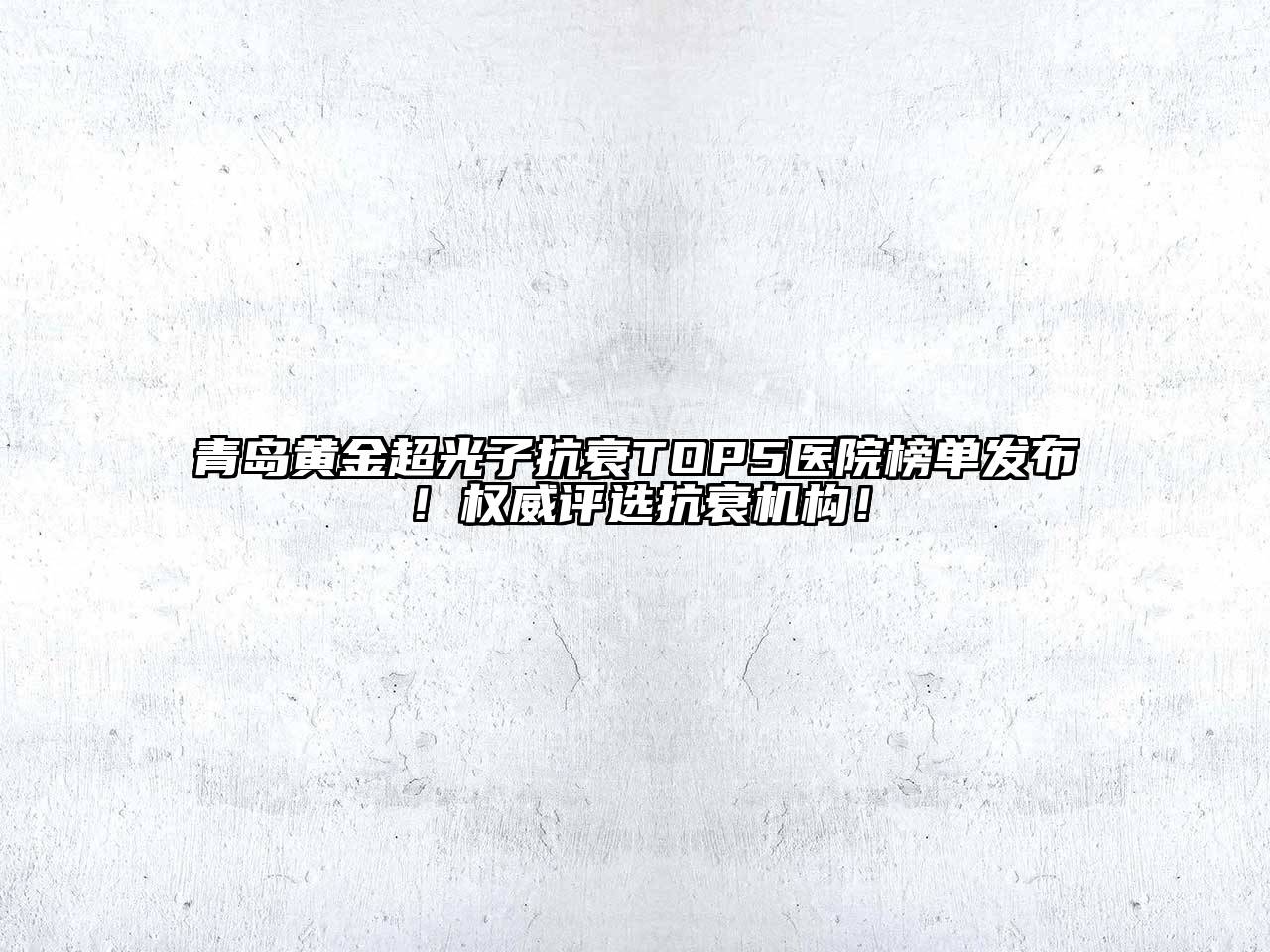 青岛黄金超光子抗衰TOP5医院榜单发布！权威评选抗衰机构！