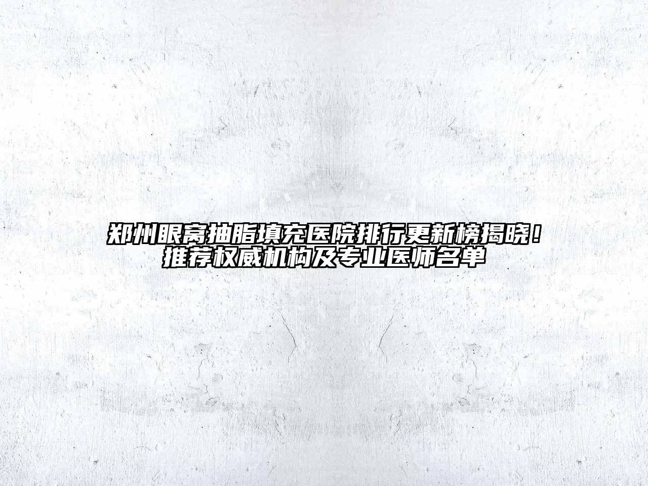 郑州眼窝抽脂填充医院排行更新榜揭晓！推荐权威机构及专业医师名单