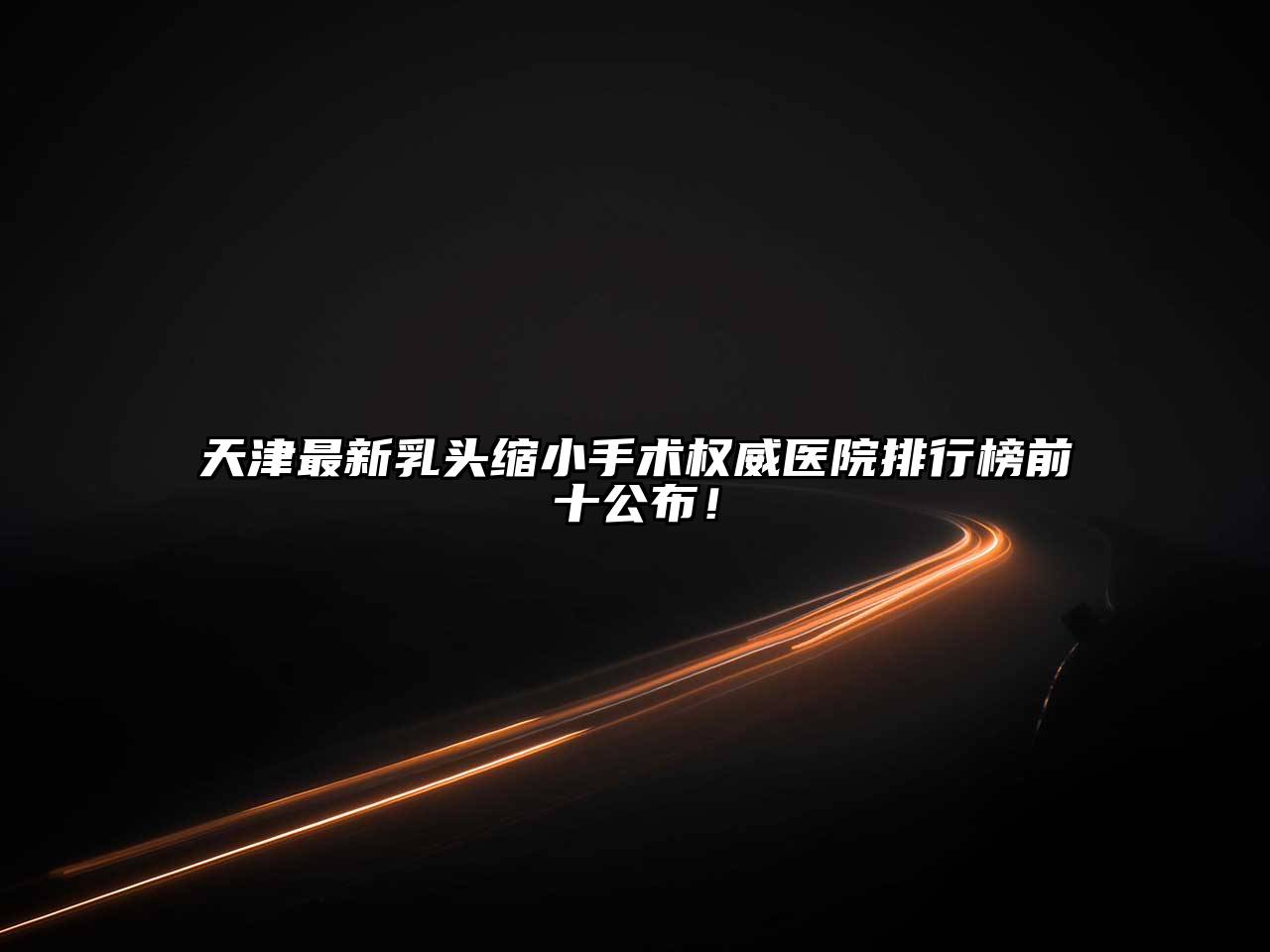 天津最新乳头缩小手术权威医院排行榜前十公布！