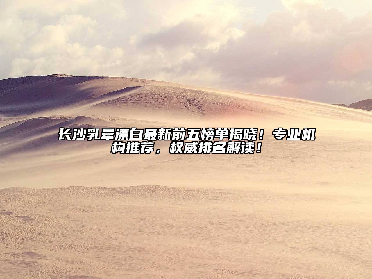 长沙乳晕漂白最新前五榜单揭晓！专业机构推荐，权威排名解读！