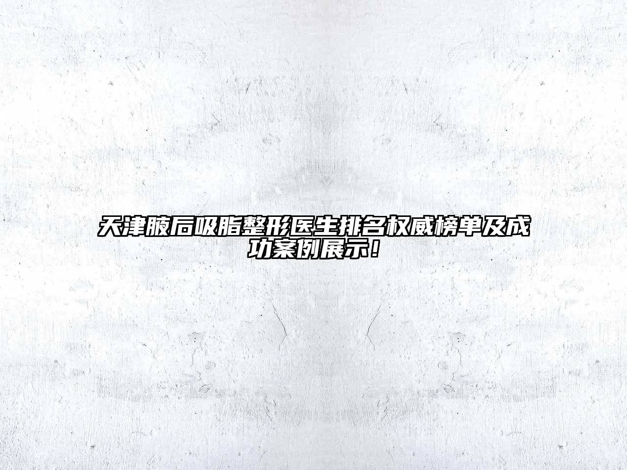 天津腋后吸脂整形医生排名权威榜单及成功案例展示！