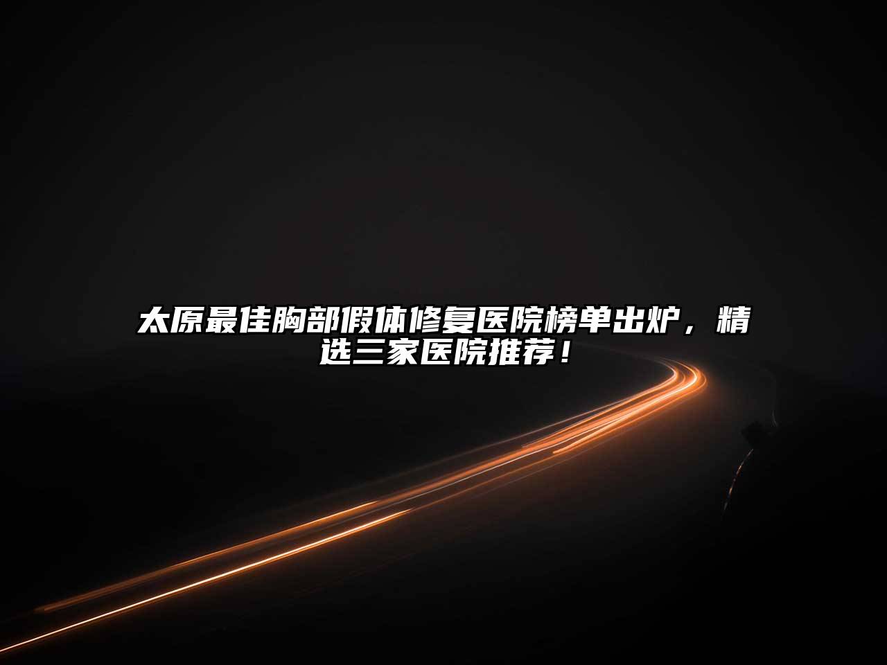 太原最佳胸部假体修复医院榜单出炉，精选三家医院推荐！