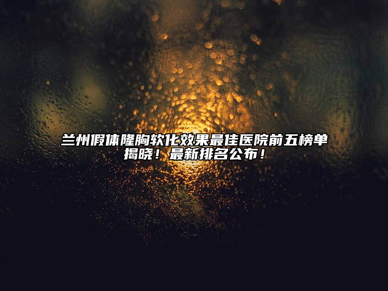 兰州假体隆胸软化效果最佳医院前五榜单揭晓！最新排名公布！